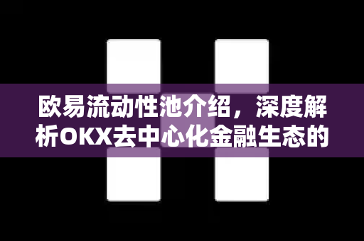 欧易流动性池介绍，深度解析OKX去中心化金融生态的核心引擎