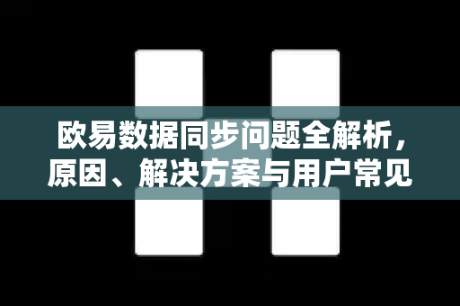 欧易数据同步问题全解析，原因、解决方案与用户常见问答