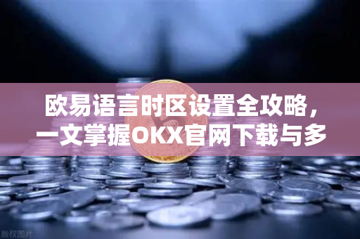 欧易语言时区设置全攻略，一文掌握OKX官网下载与多语言切换技巧
