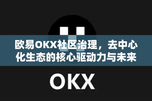 欧易OKX社区治理，去中心化生态的核心驱动力与未来展望
