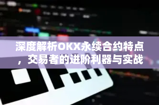 深度解析OKX永续合约特点,交易者的进阶利器与实战问答-第1张图片-欧易下载官网 - OKX官方交易所 | 交易及投资服务 深度解析OKX永续合约特点,交易者的进阶利器与实战问答-第1张图片-欧易下载官网 - OKX官方交易所 | 交易及投资服务