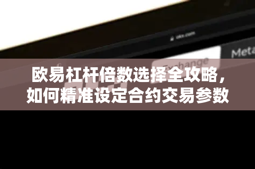 欧易杠杆倍数选择全攻略，如何精准设定合约交易参数？