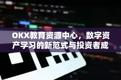 OKX教育资源中心，数字资产学习的新范式与投资者成长指南