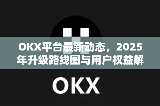 OKX平台最新动态,2025年升级路线图与用户权益解读-第1张图片-欧易下载官网 - OKX官方交易所 | 交易及投资服务 OKX平台最新动态,2025年升级路线图与用户权益解读-第1张图片-欧易下载官网 - OKX官方交易所 | 交易及投资服务