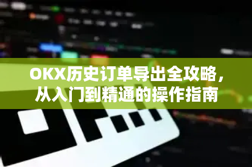 OKX历史订单导出全攻略，从入门到精通的操作指南
