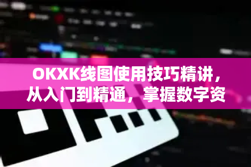 OKXK线图使用技巧精讲，从入门到精通，掌握数字资产交易核心工具
