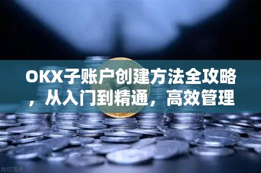 OKX子账户创建方法全攻略，从入门到精通，高效管理你的数字资产-第1张图片-欧易下载官网 - OKX官方交易所 | 交易及投资服务