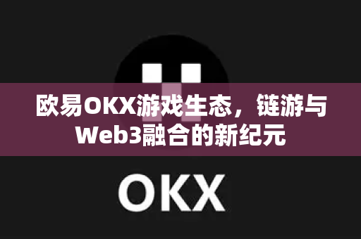 欧易OKX游戏生态，链游与Web3融合的新纪元