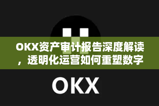 OKX资产审计报告深度解读，透明化运营如何重塑数字资产信任-第1张图片-欧易下载官网 - OKX官方交易所 | 交易及投资服务