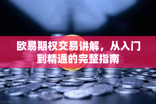 欧易期权交易讲解，从入门到精通的完整指南