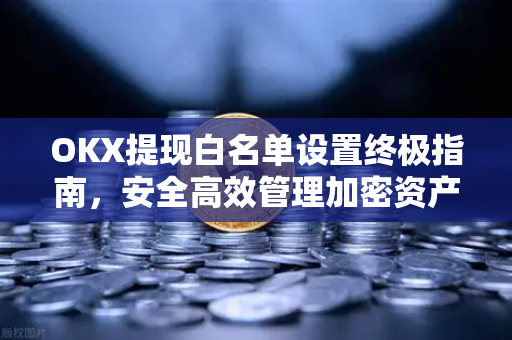 OKX提现白名单设置终极指南,安全高效管理加密资产-第1张图片-欧易下载官网 - OKX官方交易所 | 交易及投资服务 OKX提现白名单设置终极指南,安全高效管理加密资产-第1张图片-欧易下载官网 - OKX官方交易所 | 交易及投资服务