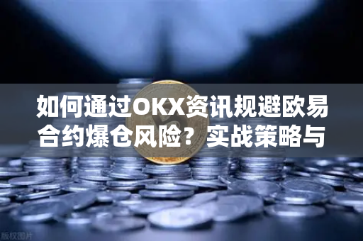 如何通过OKX资讯规避欧易合约爆仓风险？实战策略与核心问答-第1张图片-欧易下载官网 - OKX官方交易所 | 交易及投资服务