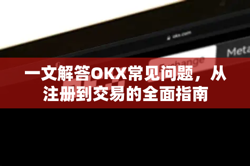 一文解答OKX常见问题，从注册到交易的全面指南