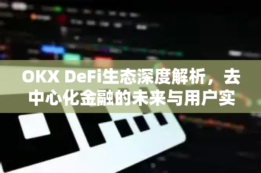 OKX DeFi生态深度解析，去中心化金融的未来与用户实践指南