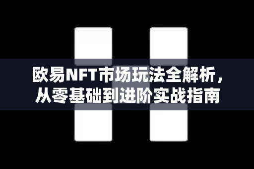欧易NFT市场玩法全解析，从零基础到进阶实战指南