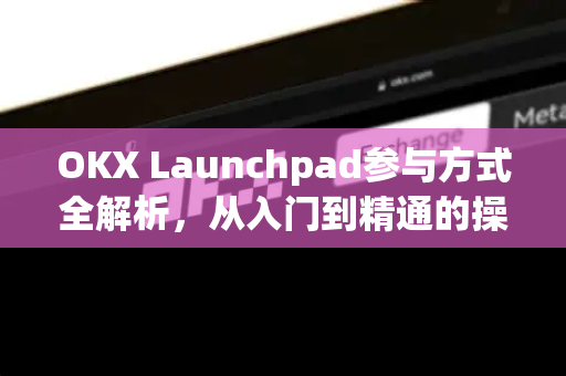 OKX Launchpad参与方式全解析，从入门到精通的操作指南