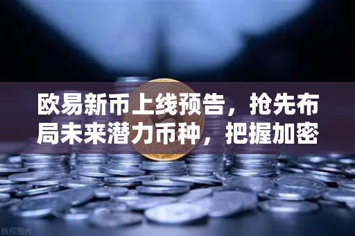 欧易新币上线预告,抢先布局未来潜力币种,把握加密市场财富密码-第1张图片-欧易下载官网 - OKX官方交易所 | 交易及投资服务 欧易新币上线预告,抢先布局未来潜力币种,把握加密市场财富密码-第1张图片-欧易下载官网 - OKX官方交易所 | 交易及投资服务