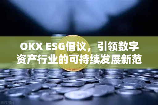 OKX ESG倡议,引领数字资产行业的可持续发展新范式-第1张图片-欧易下载官网 - OKX官方交易所 | 交易及投资服务 OKX ESG倡议,引领数字资产行业的可持续发展新范式-第1张图片-欧易下载官网 - OKX官方交易所 | 交易及投资服务