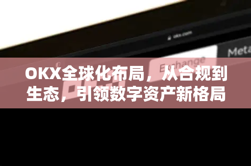 OKX全球化布局,从合规到生态,引领数字资产新格局-第1张图片-欧易下载官网 - OKX官方交易所 | 交易及投资服务 OKX全球化布局,从合规到生态,引领数字资产新格局-第1张图片-欧易下载官网 - OKX官方交易所 | 交易及投资服务