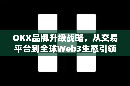 OKX品牌升级战略，从交易平台到全球Web3生态引领者的蜕变