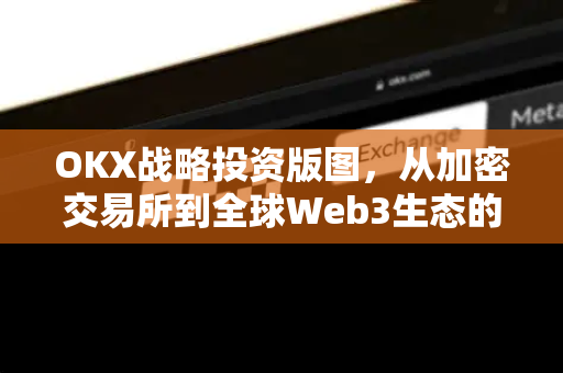 OKX战略投资版图，从加密交易所到全球Web3生态的布局与前瞻-第1张图片-欧易下载官网 - OKX官方交易所 | 交易及投资服务