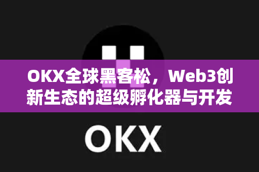 OKX全球黑客松，Web3创新生态的超级孵化器与开发者共创未来