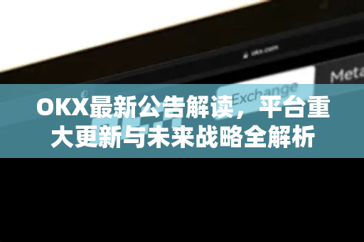 OKX最新公告解读，平台重大更新与未来战略全解析-第1张图片-欧易下载官网 - OKX官方交易所 | 交易及投资服务