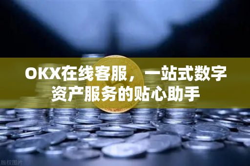 OKX在线客服,一站式数字资产服务的贴心助手-第1张图片-欧易下载官网 - OKX官方交易所 | 交易及投资服务 OKX在线客服,一站式数字资产服务的贴心助手-第1张图片-欧易下载官网 - OKX官方交易所 | 交易及投资服务