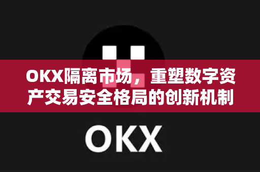 OKX隔离市场，重塑数字资产交易安全格局的创新机制-第1张图片-欧易下载官网 - OKX官方交易所 | 交易及投资服务