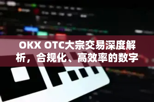 OKX OTC大宗交易深度解析，合规化、高效率的数字资产流动新路径-第1张图片-欧易下载官网 - OKX官方交易所 | 交易及投资服务