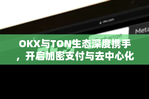 OKX与TON生态深度携手,开启加密支付与去中心化应用新纪元-第1张图片-欧易下载官网 - OKX官方交易所 | 交易及投资服务 OKX与TON生态深度携手,开启加密支付与去中心化应用新纪元-第1张图片-欧易下载官网 - OKX官方交易所 | 交易及投资服务