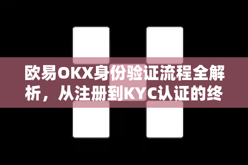 欧易OKX身份验证流程全解析，从注册到KYC认证的终极指南