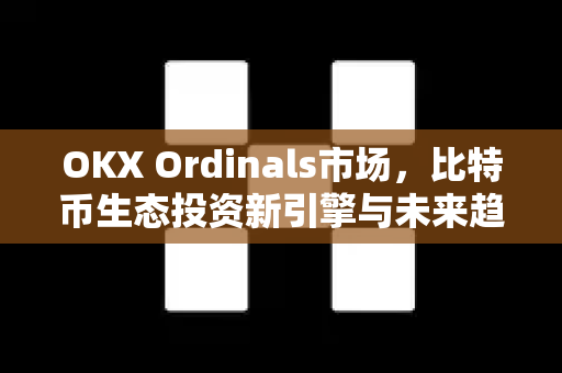 OKX Ordinals市场，比特币生态投资新引擎与未来趋势全解析-第1张图片-欧易下载官网 - OKX官方交易所 | 交易及投资服务