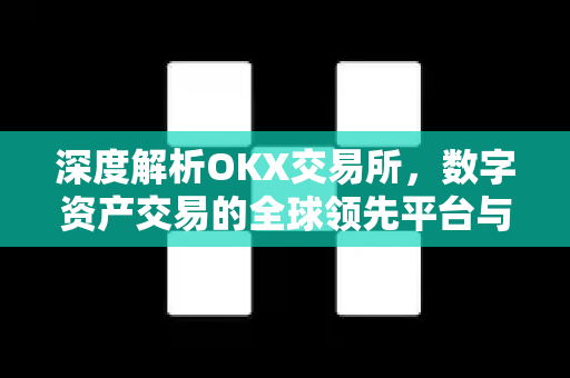 深度解析OKX交易所，数字资产交易的全球领先平台与实操指南