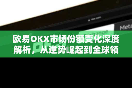 欧易OKX市场份额变化深度解析，从逆势崛起到全球领航的密码