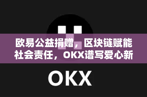 欧易公益捐赠,区块链赋能社会责任,OKX谱写爱心新篇章-第1张图片-欧易下载官网 - OKX官方交易所 | 交易及投资服务 欧易公益捐赠,区块链赋能社会责任,OKX谱写爱心新篇章-第1张图片-欧易下载官网 - OKX官方交易所 | 交易及投资服务