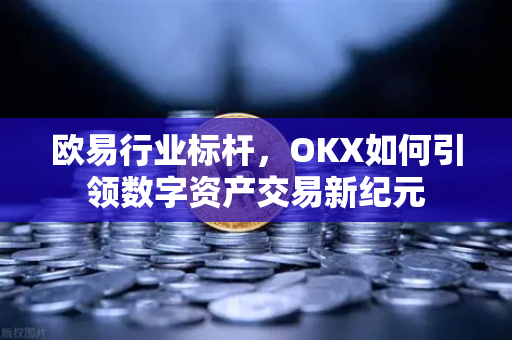 欧易行业标杆,OKX如何引领数字资产交易新纪元-第1张图片-欧易下载官网 - OKX官方交易所 | 交易及投资服务 欧易行业标杆,OKX如何引领数字资产交易新纪元-第1张图片-欧易下载官网 - OKX官方交易所 | 交易及投资服务