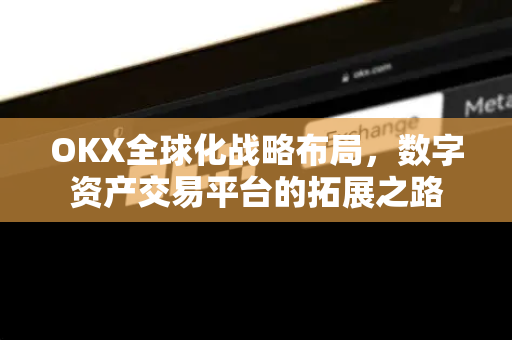 OKX全球化战略布局，数字资产交易平台的拓展之路