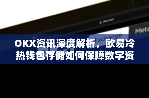 OKX资讯深度解析，欧易冷热钱包存储如何保障数字资产安全？-第1张图片-欧易下载官网 - OKX官方交易所 | 交易及投资服务