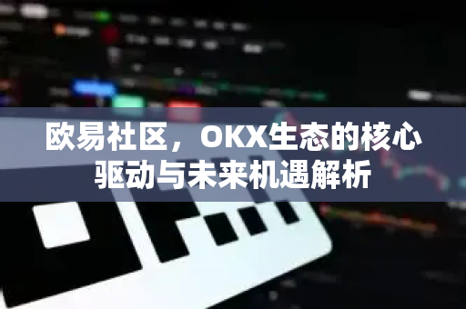 欧易社区,OKX生态的核心驱动与未来机遇解析-第1张图片-欧易下载官网 - OKX官方交易所 | 交易及投资服务 欧易社区,OKX生态的核心驱动与未来机遇解析-第1张图片-欧易下载官网 - OKX官方交易所 | 交易及投资服务