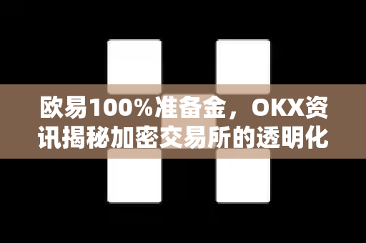 欧易100%准备金，OKX资讯揭秘加密交易所的透明化之路与用户权益保障-第1张图片-欧易下载官网 - OKX官方交易所 | 交易及投资服务