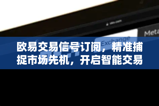 欧易交易信号订阅，精准捕捉市场先机，开启智能交易新篇章