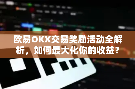 欧易OKX交易奖励活动全解析，如何最大化你的收益？