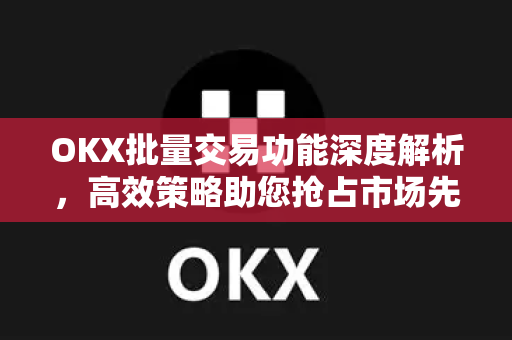 OKX批量交易功能深度解析，高效策略助您抢占市场先机