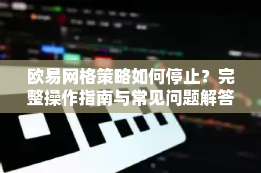 欧易网格策略如何停止？完整操作指南与常见问题解答