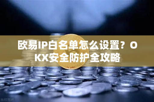 欧易IP白名单怎么设置？OKX安全防护全攻略-第1张图片-欧易下载官网 - OKX官方交易所 | 交易及投资服务