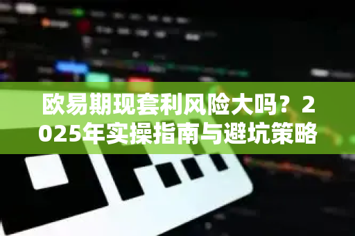 欧易期现套利风险大吗？2025年实操指南与避坑策略