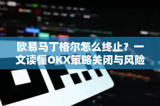 欧易马丁格尔怎么终止？一文读懂OKX策略关闭与风险控制全流程-第1张图片-欧易下载官网 - OKX官方交易所 | 交易及投资服务