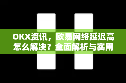 OKX资讯，欧易网络延迟高怎么解决？全面解析与实用方案