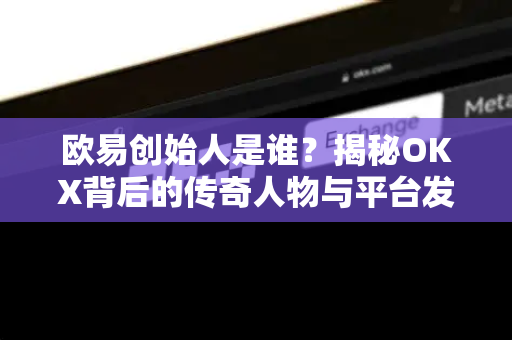 欧易创始人是谁？揭秘OKX背后的传奇人物与平台发展历程-第1张图片-欧易下载官网 - OKX官方交易所 | 交易及投资服务